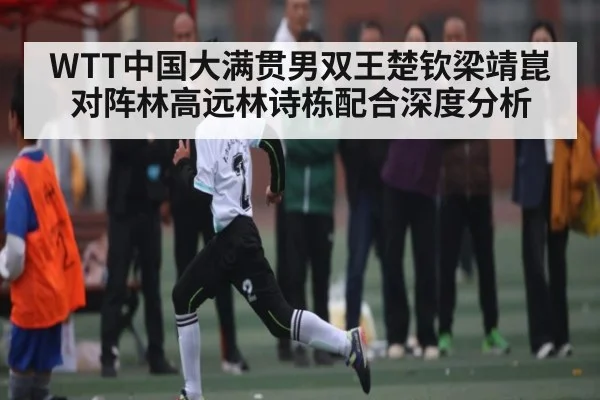 WTT中国大满贯男双王楚钦梁靖崑对阵林高远林诗栋配合深度分析