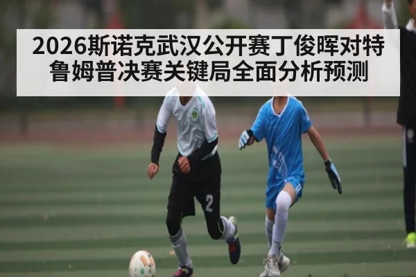 2026斯诺克武汉公开赛丁俊晖对特鲁姆普决赛关键局全面分析预测