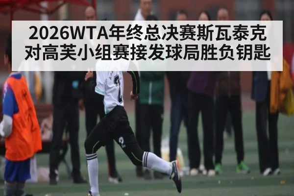 2026WTA年终总决赛斯瓦泰克对高芙小组赛接发球局胜负钥匙